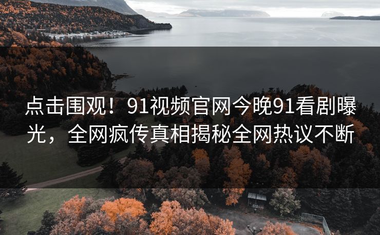 点击围观！91视频官网今晚91看剧曝光，全网疯传真相揭秘全网热议不断
