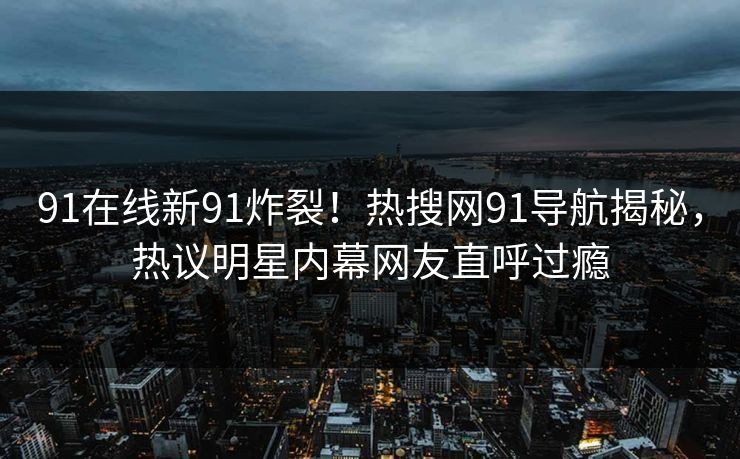91在线新91炸裂！热搜网91导航揭秘，热议明星内幕网友直呼过瘾