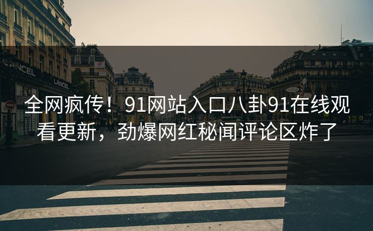 全网疯传！91网站入口八卦91在线观看更新，劲爆网红秘闻评论区炸了