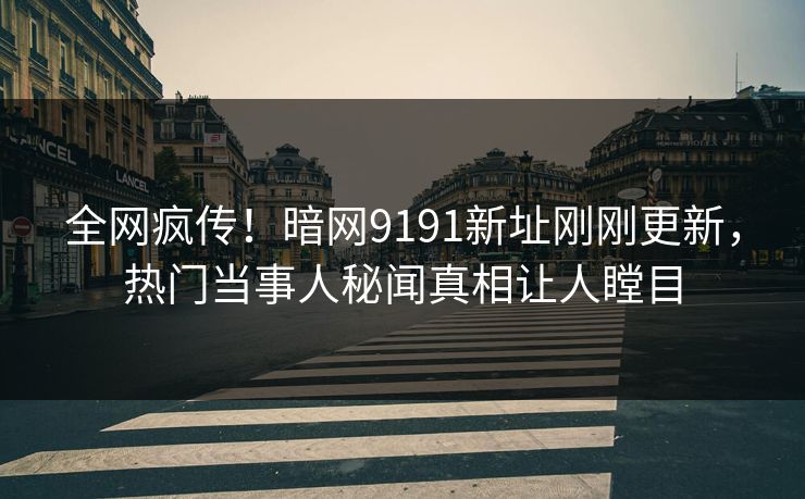 全网疯传！暗网9191新址刚刚更新，热门当事人秘闻真相让人瞠目