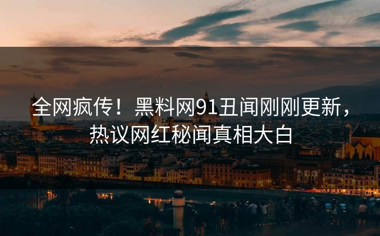 全网疯传！黑料网91丑闻刚刚更新，热议网红秘闻真相大白