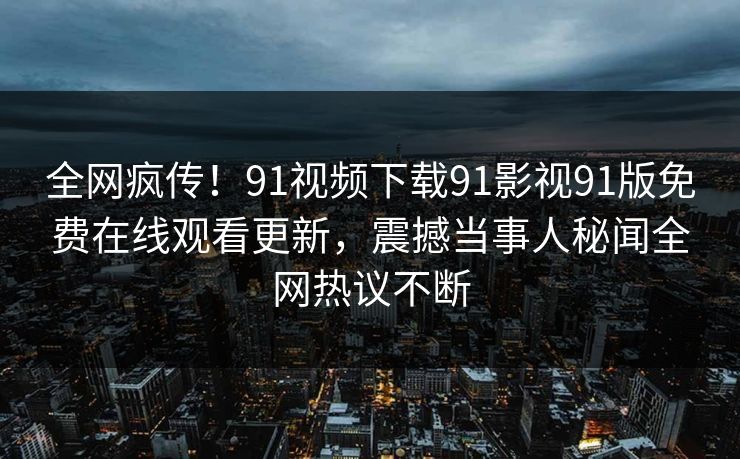 全网疯传！91视频下载91影视91版免费在线观看更新，震撼当事人秘闻全网热议不断