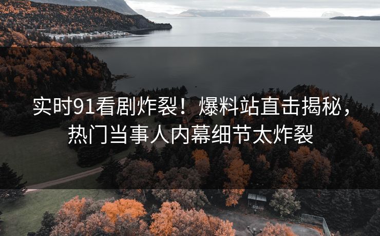 实时91看剧炸裂！爆料站直击揭秘，热门当事人内幕细节太炸裂