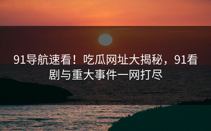 91导航速看！吃瓜网址大揭秘，91看剧与重大事件一网打尽