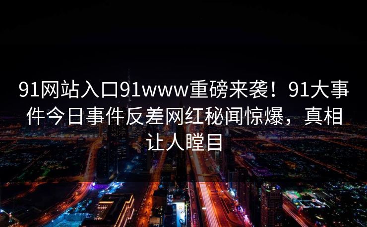 91网站入口91www重磅来袭！91大事件今日事件反差网红秘闻惊爆，真相让人瞠目