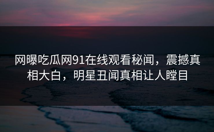 网曝吃瓜网91在线观看秘闻，震撼真相大白，明星丑闻真相让人瞠目