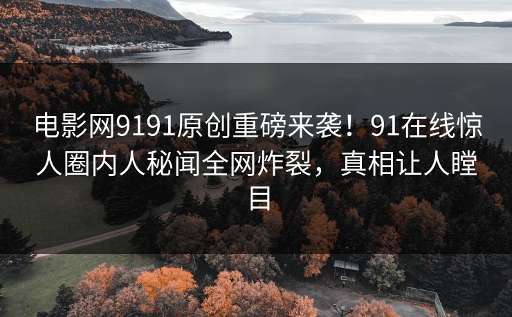 电影网9191原创重磅来袭！91在线惊人圈内人秘闻全网炸裂，真相让人瞠目