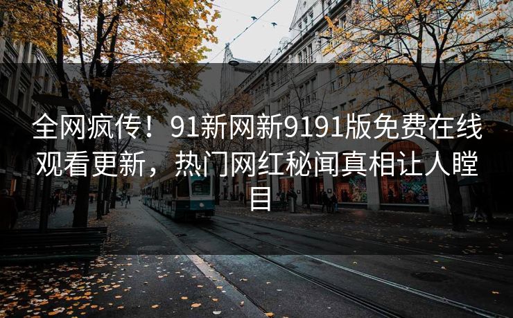 全网疯传！91新网新9191版免费在线观看更新，热门网红秘闻真相让人瞠目