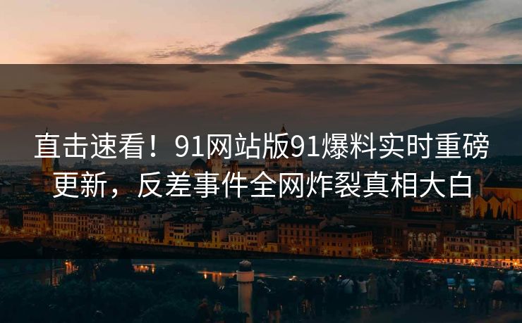 直击速看！91网站版91爆料实时重磅更新，反差事件全网炸裂真相大白