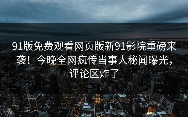 91版免费观看网页版新91影院重磅来袭！今晚全网疯传当事人秘闻曝光，评论区炸了
