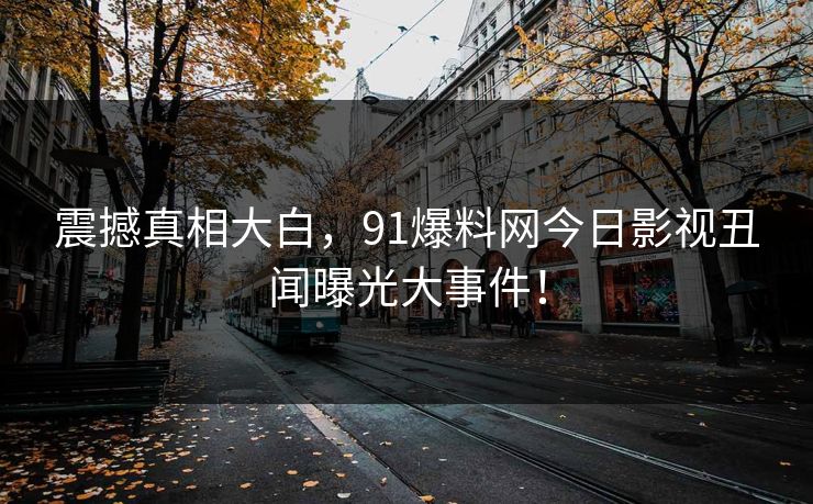 震撼真相大白，91爆料网今日影视丑闻曝光大事件！