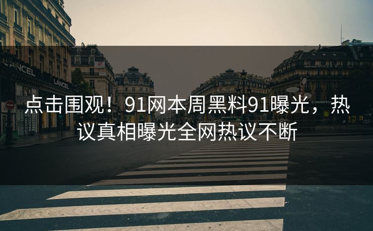 点击围观！91网本周黑料91曝光，热议真相曝光全网热议不断