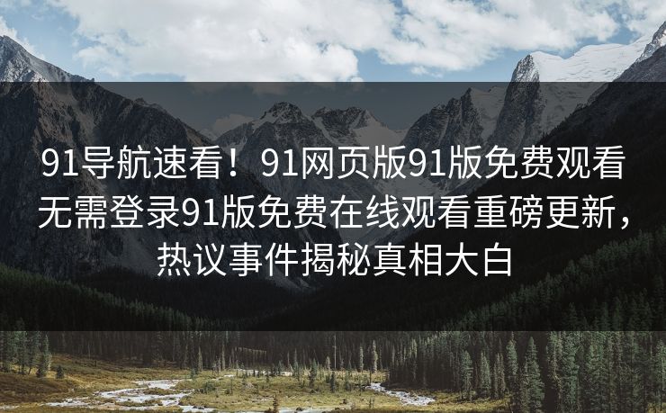 91导航速看！91网页版91版免费观看无需登录91版免费在线观看重磅更新，热议事件揭秘真相大白