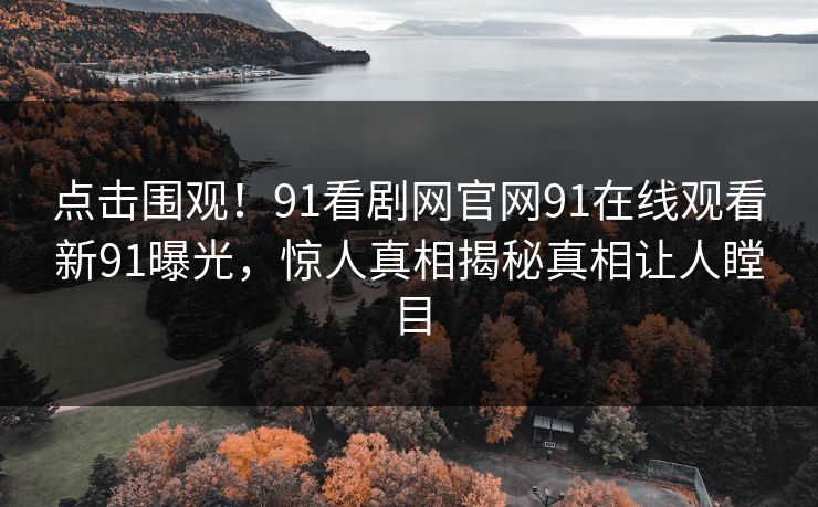 点击围观！91看剧网官网91在线观看新91曝光，惊人真相揭秘真相让人瞠目