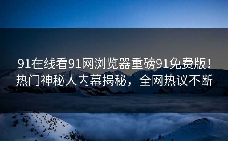 91在线看91网浏览器重磅91免费版！热门神秘人内幕揭秘，全网热议不断