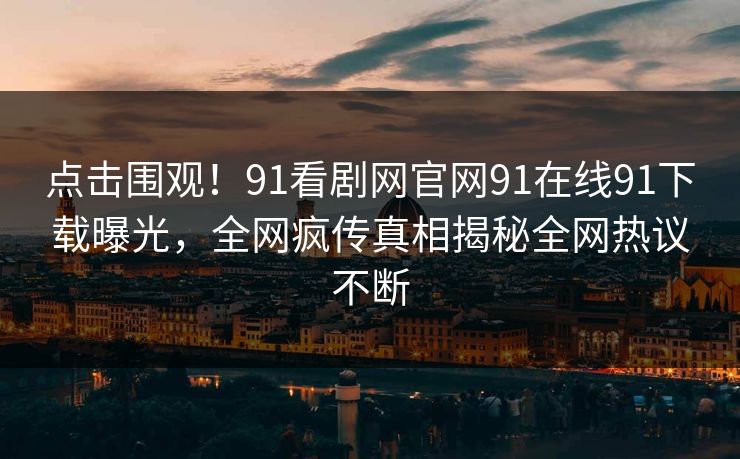 点击围观！91看剧网官网91在线91下载曝光，全网疯传真相揭秘全网热议不断
