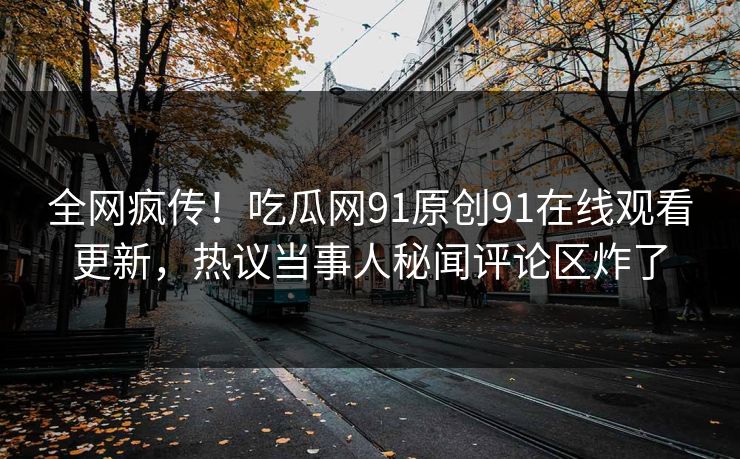 全网疯传！吃瓜网91原创91在线观看更新，热议当事人秘闻评论区炸了