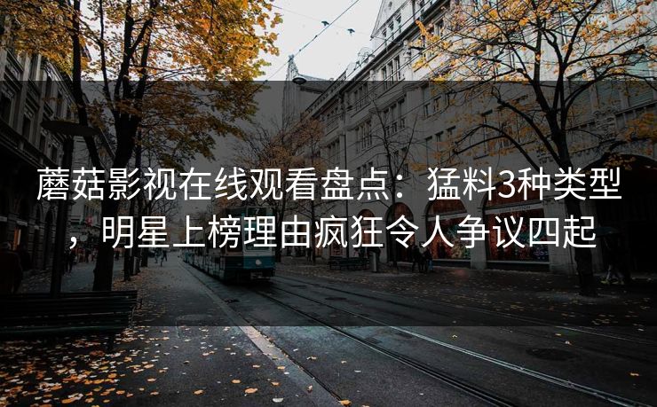 蘑菇影视在线观看盘点：猛料3种类型，明星上榜理由疯狂令人争议四起