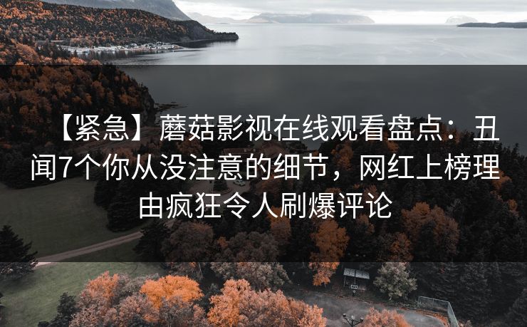 【紧急】蘑菇影视在线观看盘点：丑闻7个你从没注意的细节，网红上榜理由疯狂令人刷爆评论