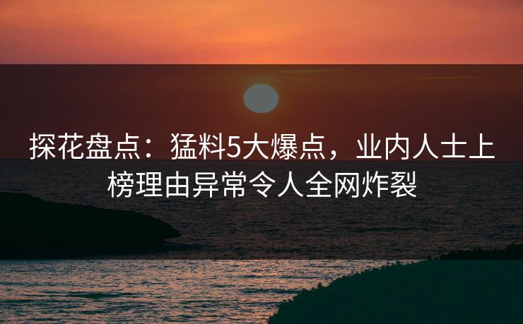 探花盘点：猛料5大爆点，业内人士上榜理由异常令人全网炸裂