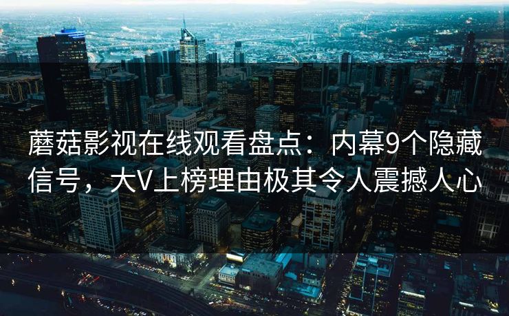 蘑菇影视在线观看盘点：内幕9个隐藏信号，大V上榜理由极其令人震撼人心
