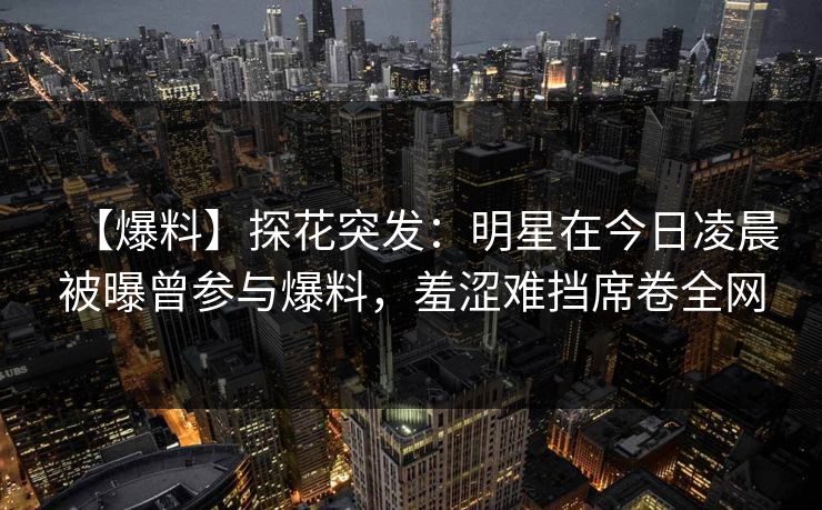 【爆料】探花突发：明星在今日凌晨被曝曾参与爆料，羞涩难挡席卷全网