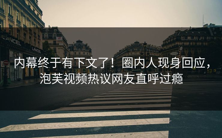 内幕终于有下文了！圈内人现身回应，泡芙视频热议网友直呼过瘾