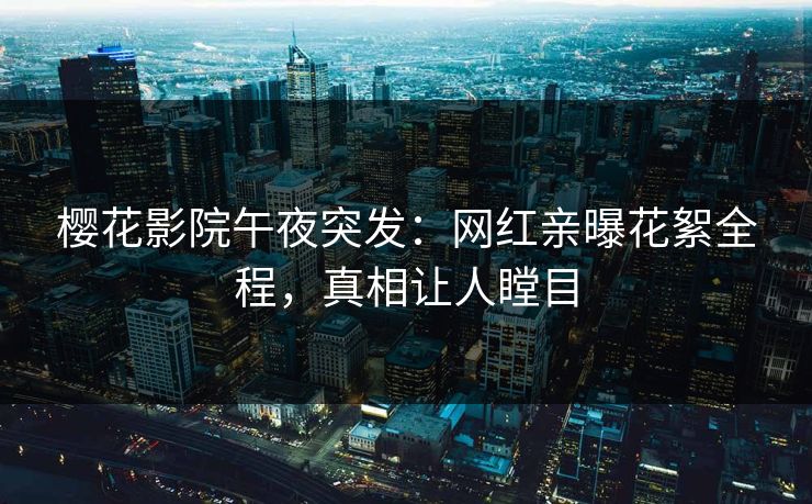 樱花影院午夜突发：网红亲曝花絮全程，真相让人瞠目