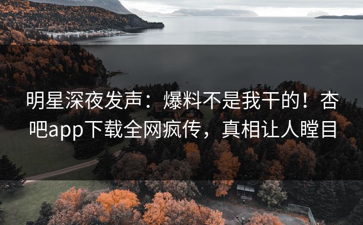 明星深夜发声：爆料不是我干的！杏吧app下载全网疯传，真相让人瞠目