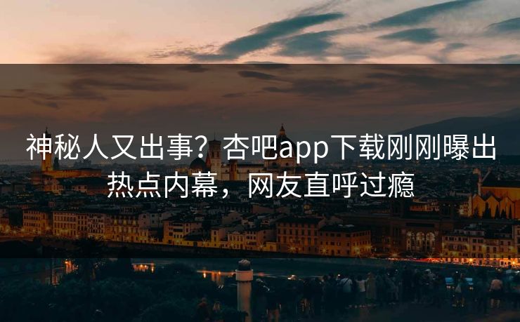 神秘人又出事？杏吧app下载刚刚曝出热点内幕，网友直呼过瘾