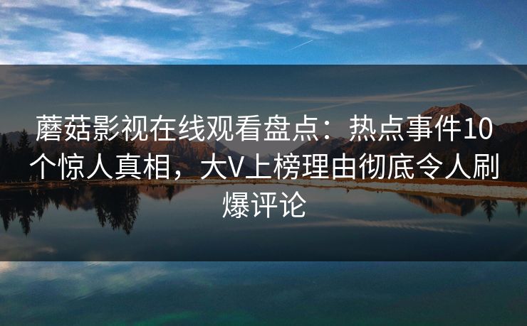 蘑菇影视在线观看盘点：热点事件10个惊人真相，大V上榜理由彻底令人刷爆评论