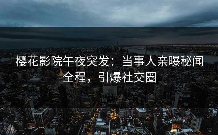 樱花影院午夜突发：当事人亲曝秘闻全程，引爆社交圈