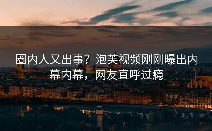 圈内人又出事？泡芙视频刚刚曝出内幕内幕，网友直呼过瘾