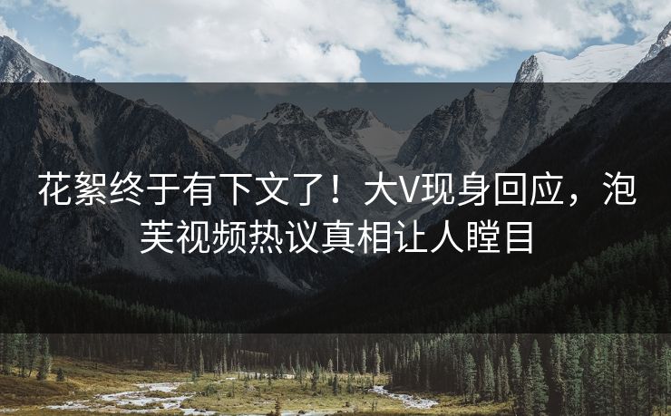 花絮终于有下文了！大V现身回应，泡芙视频热议真相让人瞠目