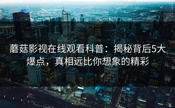 蘑菇影视在线观看科普：揭秘背后5大爆点，真相远比你想象的精彩