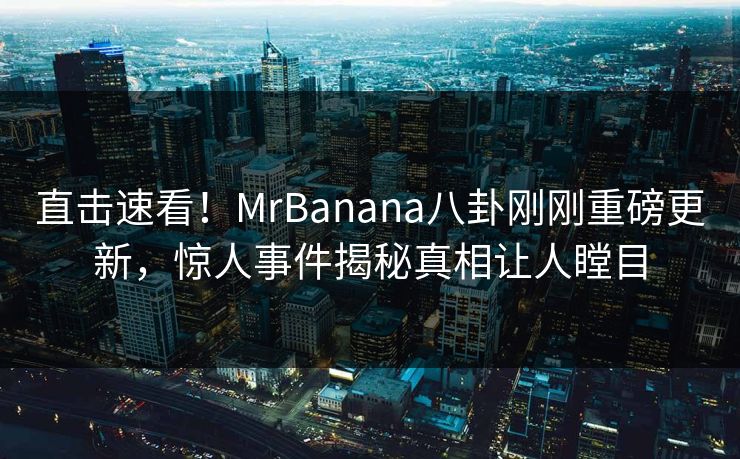 直击速看!MrBanana八卦刚刚重磅更新,惊人事件揭秘真相让人瞠目 直击速看!MrBanana八卦刚刚重磅更新,惊人事件揭秘真相让人瞠目