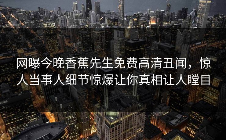 网曝今晚香蕉先生免费高清丑闻，惊人当事人细节惊爆让你真相让人瞠目