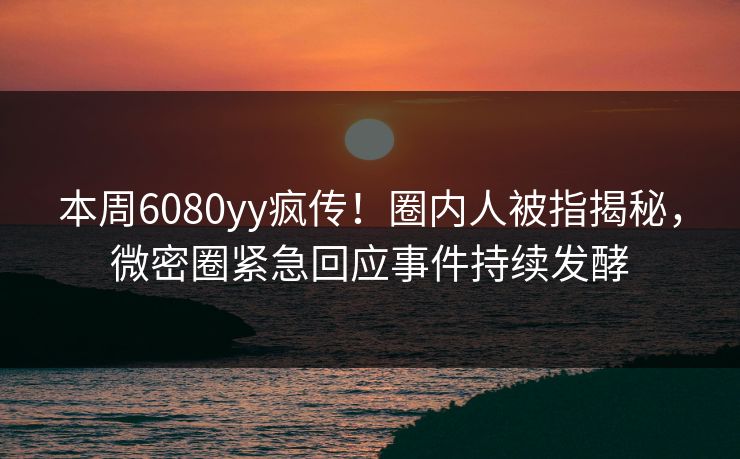 本周6080yy疯传!圈内人被指揭秘,微密圈紧急回应事件持续发酵 本周6080yy疯传!圈内人被指揭秘,微密圈紧急回应事件持续发酵