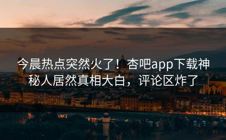 今晨热点突然火了！杏吧app下载神秘人居然真相大白，评论区炸了