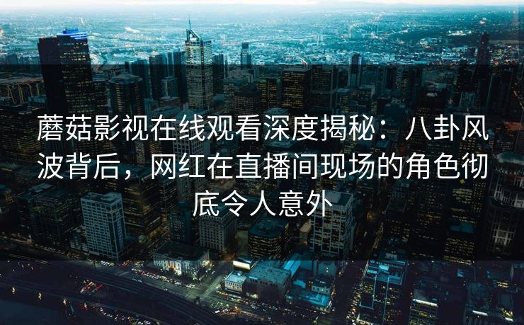蘑菇影视在线观看深度揭秘:八卦风波背后,网红在直播间现场的角色彻底令人意外 蘑菇影视在线观看深度揭秘:八卦风波背后,网红在直播间现场的角色彻底令人意外