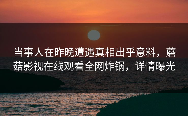当事人在昨晚遭遇真相出乎意料，蘑菇影视在线观看全网炸锅，详情曝光