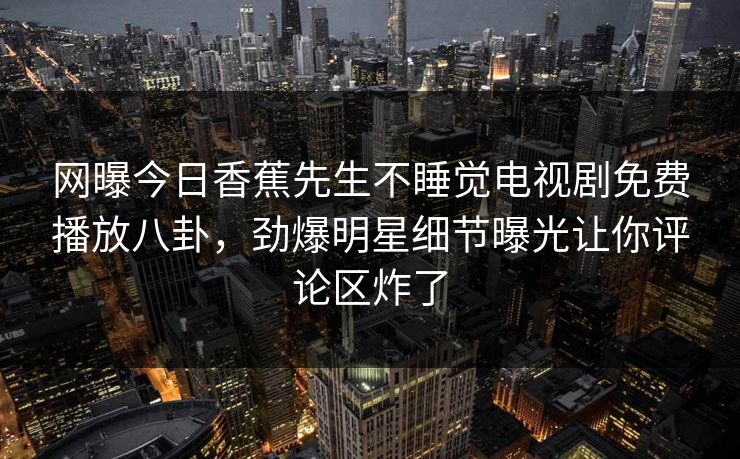 网曝今日香蕉先生不睡觉电视剧免费播放八卦,劲爆明星细节曝光让你评论区炸了 网曝今日香蕉先生不睡觉电视剧免费播放八卦,劲爆明星细节曝光让你评论区炸了