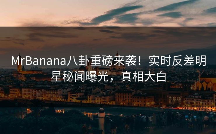 MrBanana八卦重磅来袭!实时反差明星秘闻曝光,真相大白 MrBanana八卦重磅来袭!实时反差明星秘闻曝光,真相大白