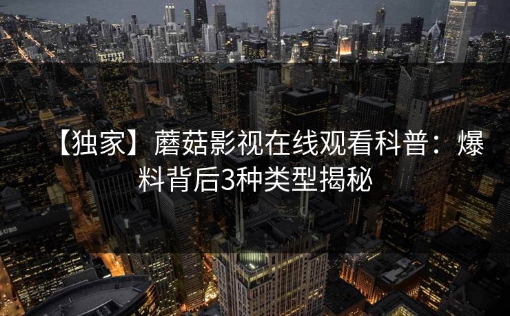 【独家】蘑菇影视在线观看科普:爆料背后3种类型揭秘 【独家】蘑菇影视在线观看科普:爆料背后3种类型揭秘
