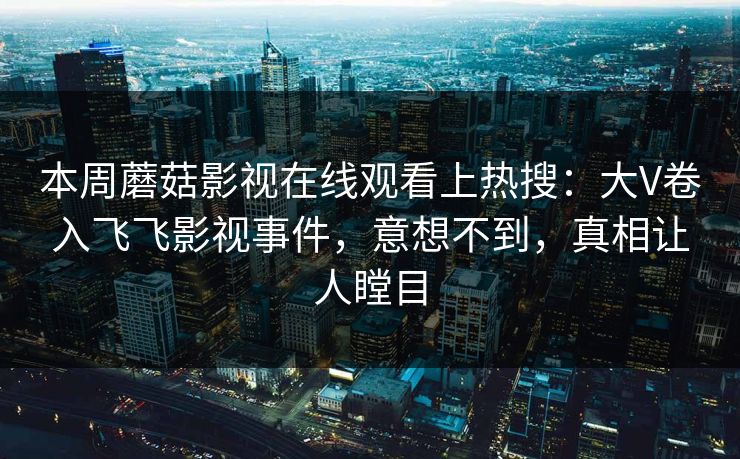 本周蘑菇影视在线观看上热搜:大V卷入飞飞影视事件,意想不到,真相让人瞠目 本周蘑菇影视在线观看上热搜:大V卷入飞飞影视事件,意想不到,真相让人瞠目