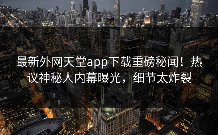 最新外网天堂app下载重磅秘闻!热议神秘人内幕曝光,细节太炸裂 最新外网天堂app下载重磅秘闻!热议神秘人内幕曝光,细节太炸裂