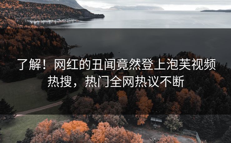 了解!网红的丑闻竟然登上泡芙视频热搜,热门全网热议不断 了解!网红的丑闻竟然登上泡芙视频热搜,热门全网热议不断