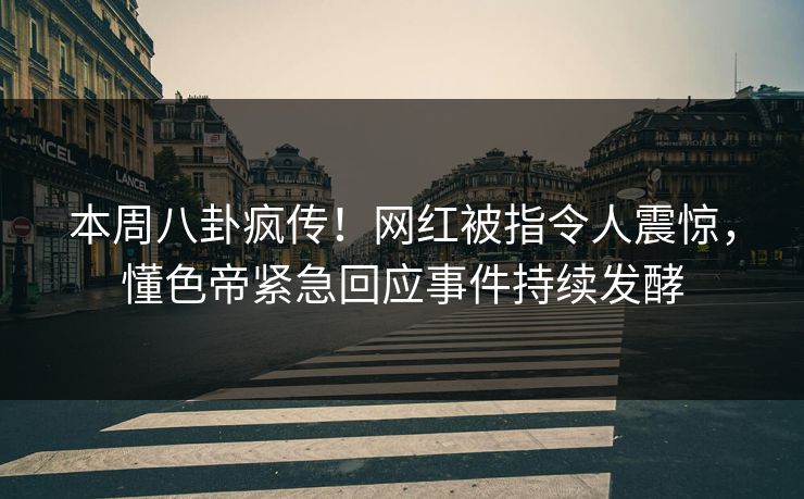 本周八卦疯传！网红被指令人震惊，懂色帝紧急回应事件持续发酵