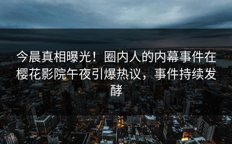 今晨真相曝光!圈内人的内幕事件在樱花影院午夜引爆热议,事件持续发酵 今晨真相曝光!圈内人的内幕事件在樱花影院午夜引爆热议,事件持续发酵