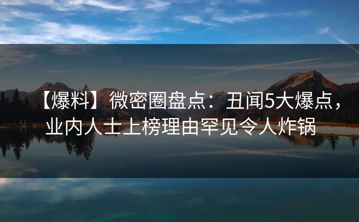 【爆料】微密圈盘点：丑闻5大爆点，业内人士上榜理由罕见令人炸锅